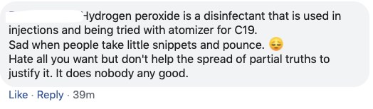 Image may contain: possible text that says 'Hydrogen peroxide is a disinfectant that is used in injections and being tried with atomizer for C19. Sad when people take little snippets and pounce. Hate all you want but don't help the spread of partial truths to justify it. It does nobody any good. Like Reply 39m'
