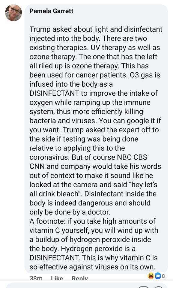 Image may contain: 1 person, possible text that says 'Pamela Garrett and disinfectant injected the body. are two existing therapies. UV therapy that is ozone therapy. all as the left 03 gas is infused body DISINFECTANT improve oxygen ramping up the system, efficiently You can if want. Trump asked the expert off to relative applying coronavirus. But of course CNN his words context make it sound the and hey let's all bleach. Disinfectant inside the body is indeed dangerous should only be by doctor. A A footnote if amounts of will with buildup of hydrogen peroxide inside Hydrogen peroxide DISINFECTANT. why vitamin so effective against viruses on its'